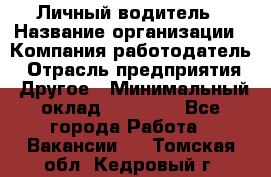 Личный водитель › Название организации ­ Компания-работодатель › Отрасль предприятия ­ Другое › Минимальный оклад ­ 60 000 - Все города Работа » Вакансии   . Томская обл.,Кедровый г.